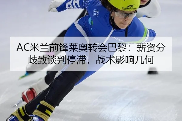 AC米兰前锋莱奥转会巴黎：薪资分歧致谈判停滞，战术影响几何