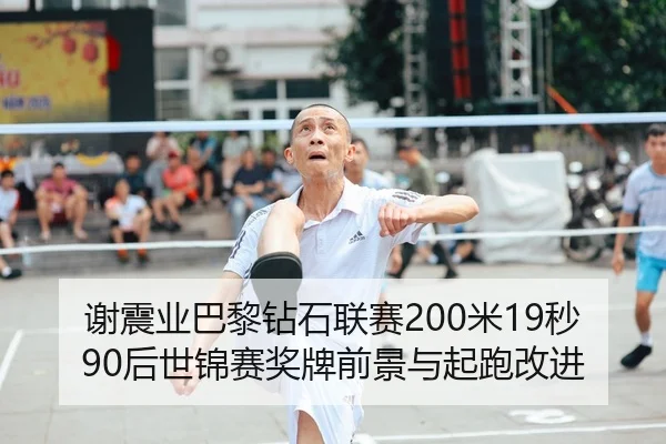 谢震业巴黎钻石联赛200米19秒90后世锦赛奖牌前景与起跑改进