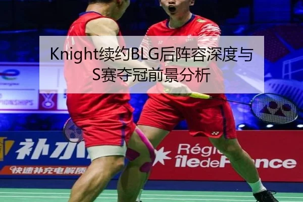 Knight续约BLG后阵容深度与S赛夺冠前景分析